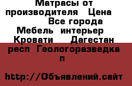 Матрасы от производителя › Цена ­ 4 250 - Все города Мебель, интерьер » Кровати   . Дагестан респ.,Геологоразведка п.